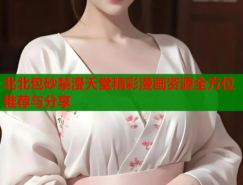 北北包砂禁漫天堂精彩漫画资源全方位推荐与分享  第1张