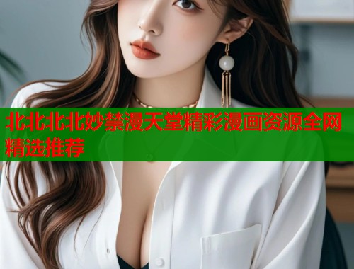北北北北妙禁漫天堂精彩漫画资源全网精选推荐  第1张