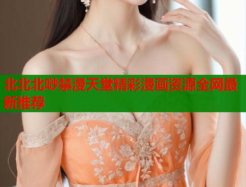 北北北唦禁漫天堂精彩漫画资源全网最新推荐  第2张