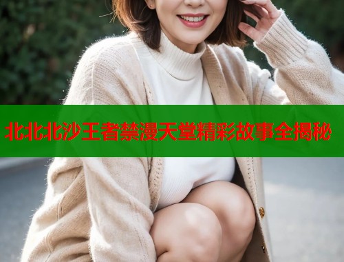 北北北沙王者禁漫天堂精彩故事全揭秘  第1张