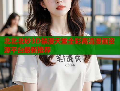北北北砂3D禁漫天堂全彩高清漫画资源平台最新推荐  第2张