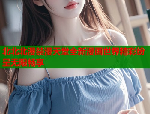 北北北漫禁漫天堂全新漫画世界精彩纷呈无限畅享  第1张