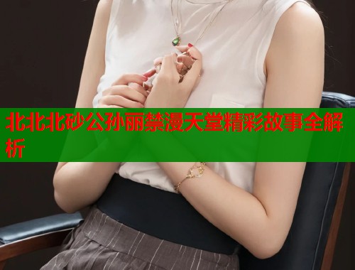 北北北砂公孙丽禁漫天堂精彩故事全解析  第1张