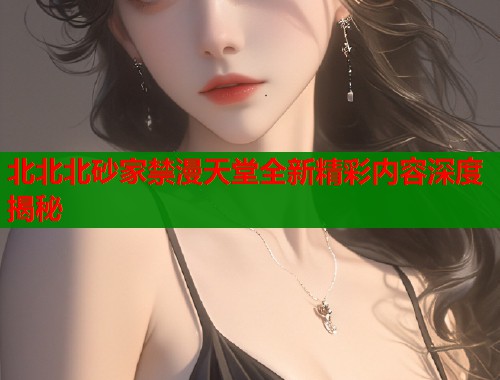 北北北砂家禁漫天堂全新精彩内容深度揭秘  第1张