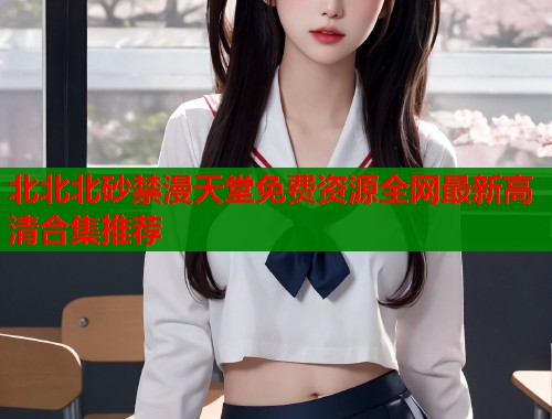 北北北砂禁漫天堂免费资源全网最新高清合集推荐  第1张