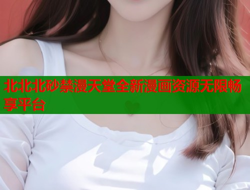 北北北砂禁漫天堂全新漫画资源无限畅享平台  第1张