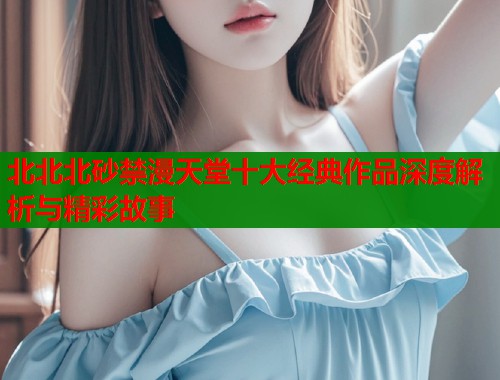 北北北砂禁漫天堂十大经典作品深度解析与精彩故事  第2张