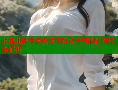北北北砂禁漫天堂最新公告与精彩内容全解析  第1张