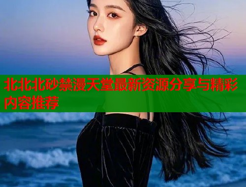 北北北砂禁漫天堂最新资源分享与精彩内容推荐  第1张