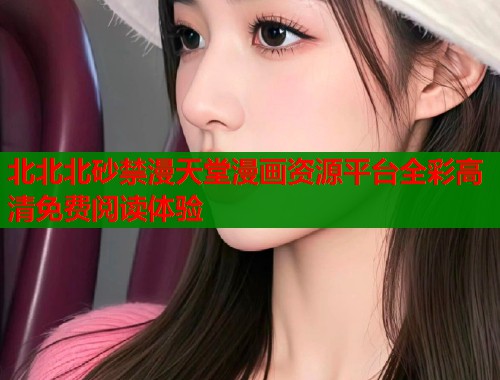 北北北砂禁漫天堂漫画资源平台全彩高清免费阅读体验  第2张