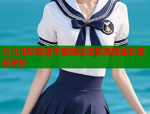 北北北砂禁漫天堂精选图集高清全彩漫画赏析  第1张