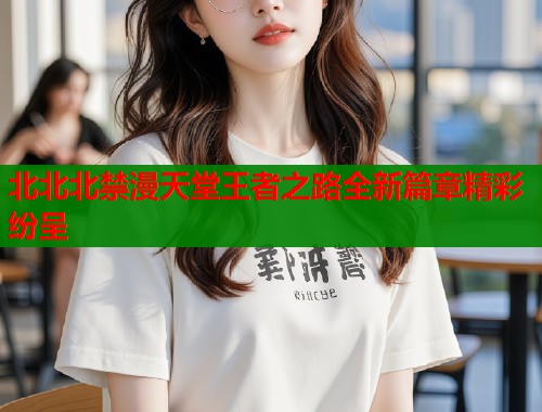 北北北禁漫天堂王者之路全新篇章精彩纷呈  第1张