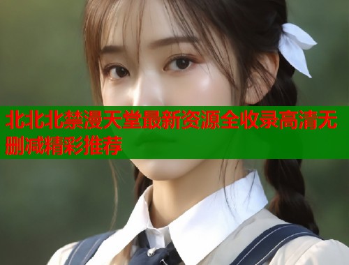 北北北禁漫天堂最新资源全收录高清无删减精彩推荐  第1张