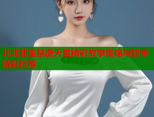 北北北笙禁漫天堂精彩故事集锦与独家精彩推荐  第1张