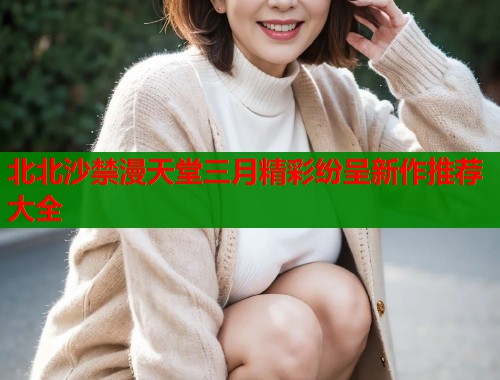 北北沙禁漫天堂三月精彩纷呈新作推荐大全  第1张
