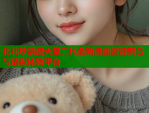 北北砂禁漫天堂二代全新漫画资源聚合与精彩体验平台  第1张