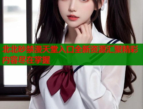 北北砂禁漫天堂入口全新资源汇聚精彩内容尽在掌握  第1张
