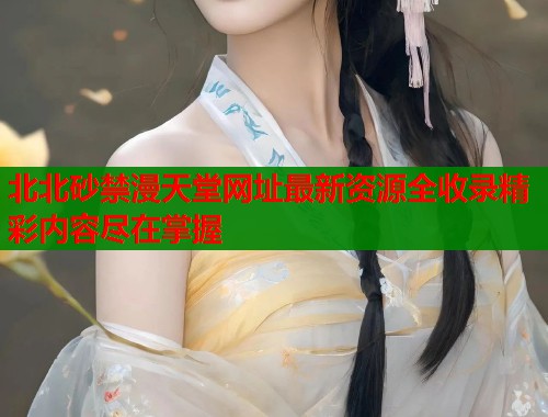 北北砂禁漫天堂网址最新资源全收录精彩内容尽在掌握  第1张