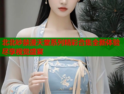 北北砂禁漫天堂系列精彩合集全新体验尽享视觉盛宴  第2张