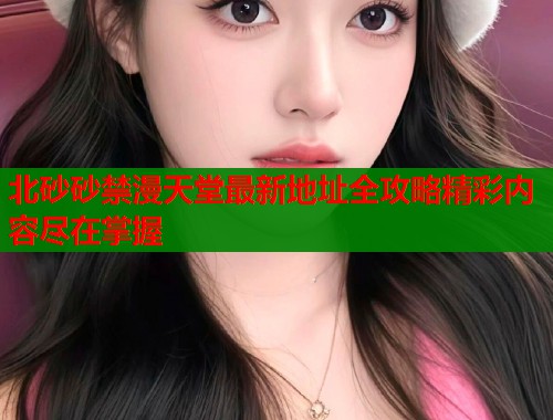 北砂砂禁漫天堂最新地址全攻略精彩内容尽在掌握  第1张
