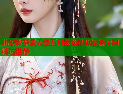 北砂砂禁漫天堂五月最新精彩资源全网精选推荐  第1张