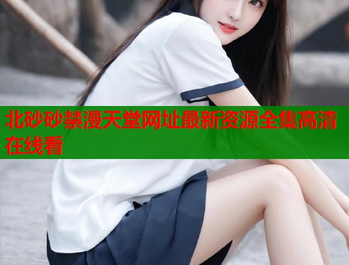 北砂砂禁漫天堂网址最新资源全集高清在线看  第2张