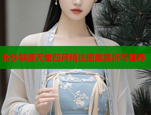 北砂禁漫天堂四月精选图集赏析与推荐  第1张