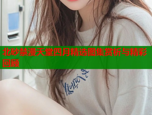 北砂禁漫天堂四月精选图集赏析与精彩回顾  第1张