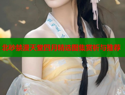 北砂禁漫天堂四月精选图集赏析与推荐  第2张