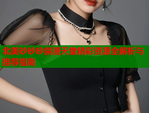 北美砂砂砂禁漫天堂精彩资源全解析与推荐指南  第1张