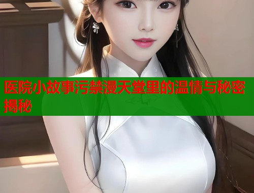医院小故事污禁漫天堂里的温情与秘密揭秘  第1张