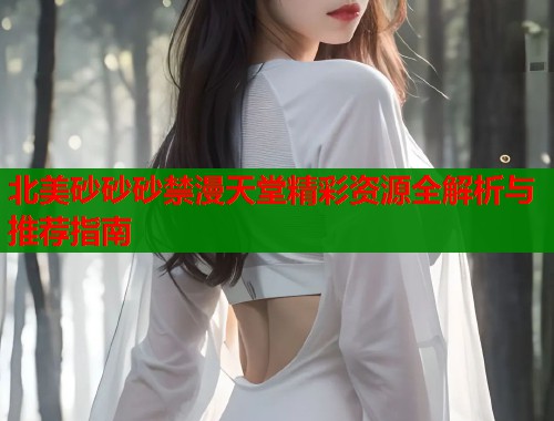 北美砂砂砂禁漫天堂精彩资源全解析与推荐指南  第2张