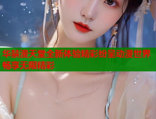 华禁漫天堂全新体验精彩纷呈动漫世界畅享无限精彩  第1张