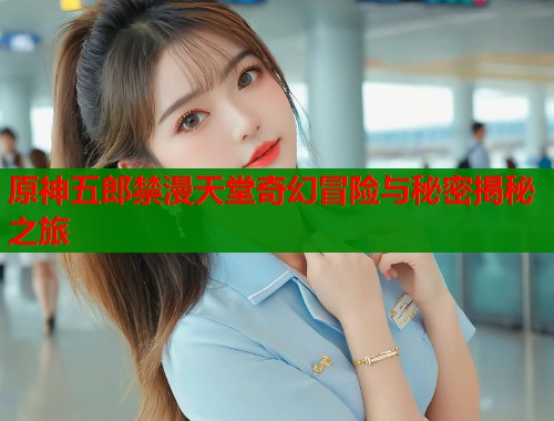 原神五郎禁漫天堂奇幻冒险与秘密揭秘之旅  第1张