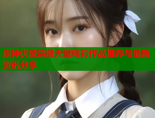 原神优莅禁漫天堂精彩作品推荐与最新资讯分享  第1张