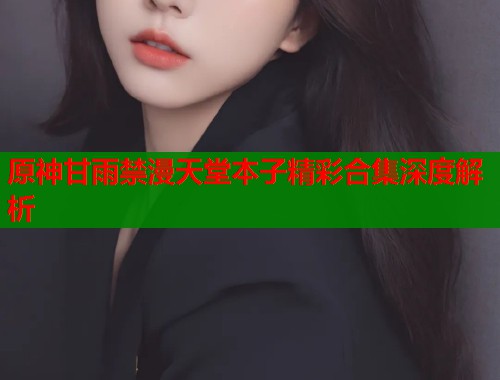 原神甘雨禁漫天堂本子精彩合集深度解析  第1张
