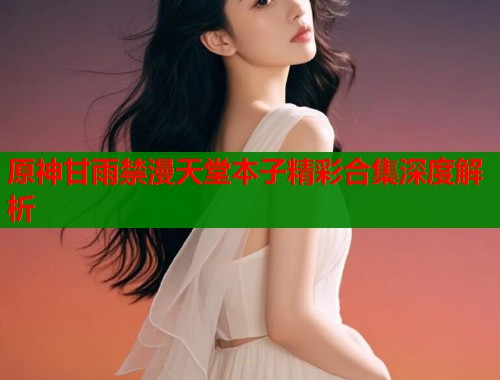 原神甘雨禁漫天堂本子精彩合集深度解析  第2张