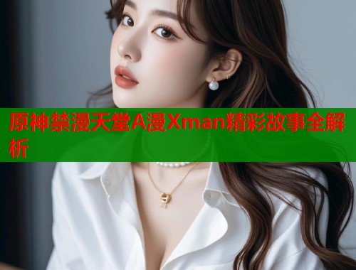 原神禁漫天堂A漫Xman精彩故事全解析  第1张