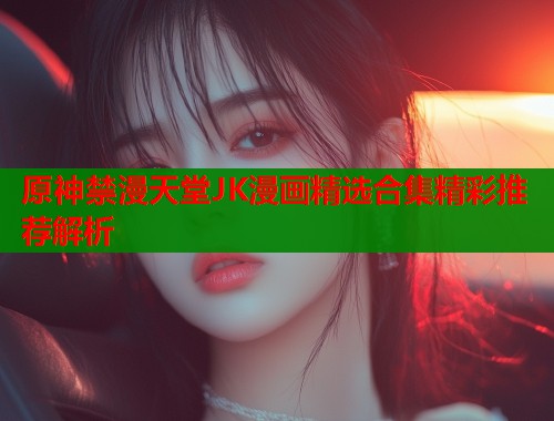 原神禁漫天堂JK漫画精选合集精彩推荐解析  第1张