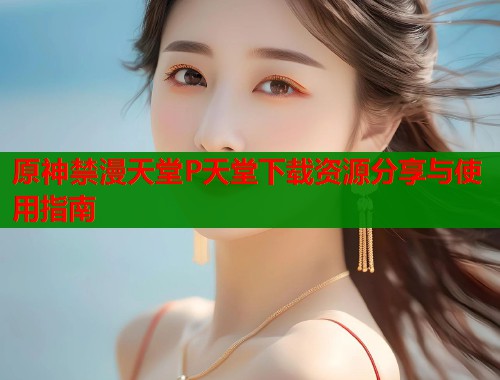 原神禁漫天堂P天堂下载资源分享与使用指南  第1张