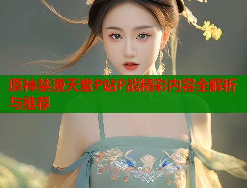 原神禁漫天堂P站P战精彩内容全解析与推荐  第1张