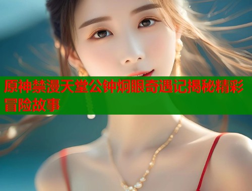 原神禁漫天堂公钟炯眼奇遇记揭秘精彩冒险故事  第1张