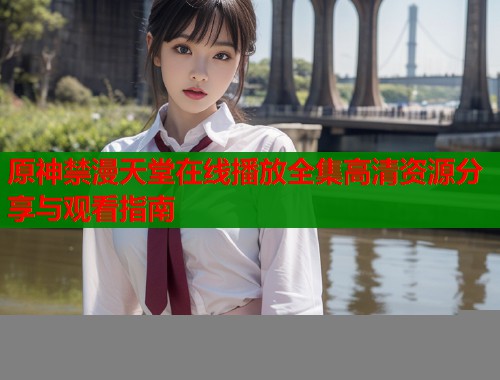 原神禁漫天堂在线播放全集高清资源分享与观看指南  第1张