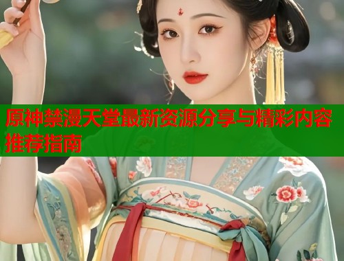 原神禁漫天堂最新资源分享与精彩内容推荐指南  第1张