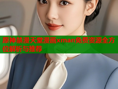 原神禁漫天堂漫画xman免费资源全方位解析与推荐  第2张