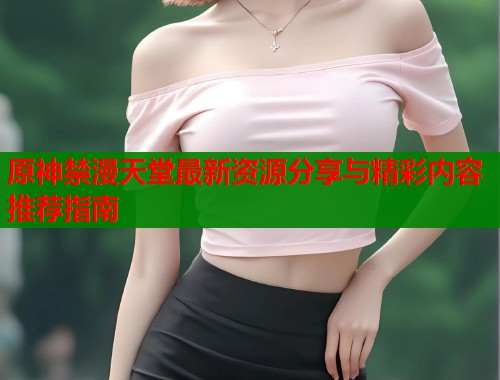 原神禁漫天堂最新资源分享与精彩内容推荐指南  第2张