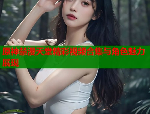 原神禁漫天堂精彩视频合集与角色魅力展现  第1张