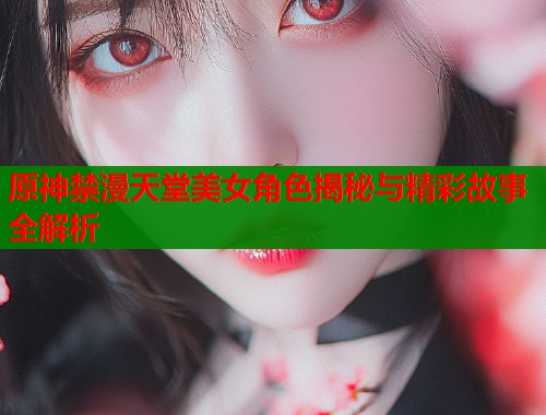 原神禁漫天堂美女角色揭秘与精彩故事全解析  第1张