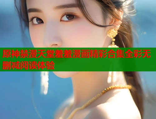 原神禁漫天堂羞羞漫画精彩合集全彩无删减阅读体验  第1张