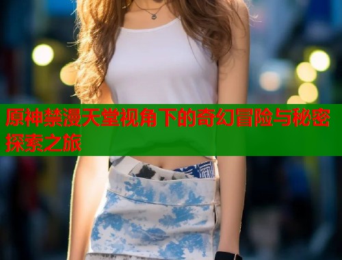 原神禁漫天堂视角下的奇幻冒险与秘密探索之旅  第2张